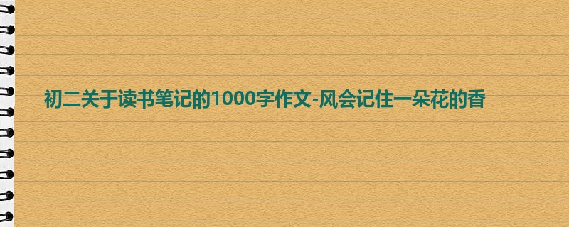 初二关于读书笔记的1000字作文-风会记住一朵花的香