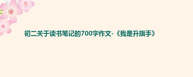 初二关于读书笔记的700字作文-《我是升旗手》