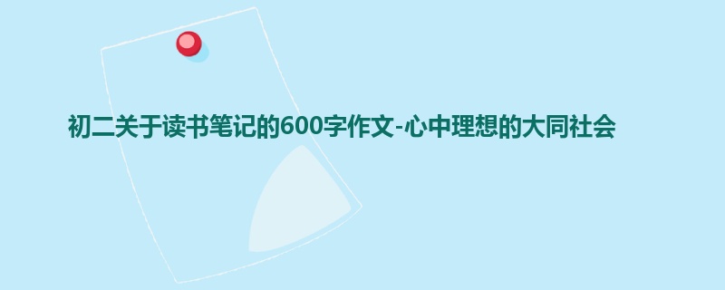 初二关于读书笔记的600字作文-心中理想的大同社会