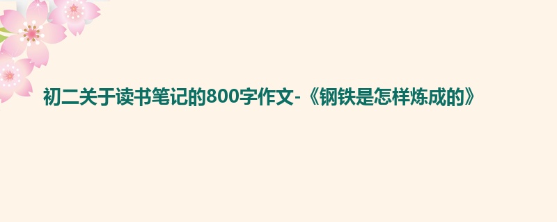 初二关于读书笔记的800字作文-《钢铁是怎样炼成的》
