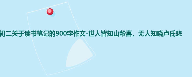 初二关于读书笔记的900字作文-世人皆知山龄喜,无人知晓卢氏悲