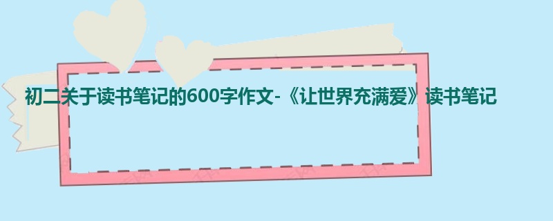 初二关于读书笔记的600字作文-《让世界充满爱》读书笔记