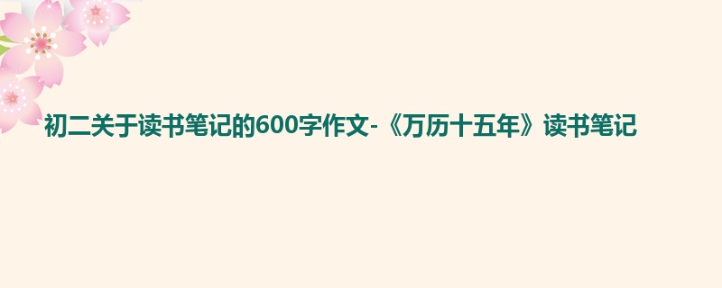 初二关于读书笔记的600字作文-《万历十五年》读书笔记