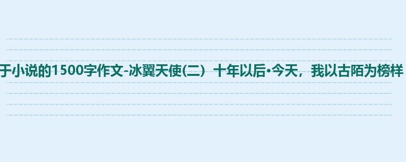 初一关于小说的1500字作文-冰翼天使(二)十年以后·今天,我以古陌为榜样