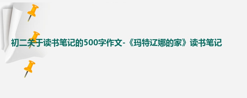 初二关于读书笔记的500字作文-《玛特辽娜的家》读书笔记