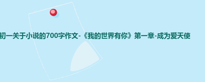 初一关于小说的700字作文-《我的世界有你》第一章-成为爱天使