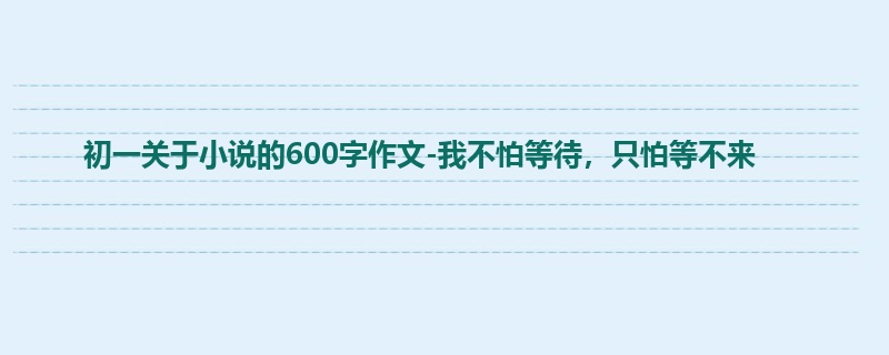 初一关于小说的600字作文-我不怕等待,只怕等不来