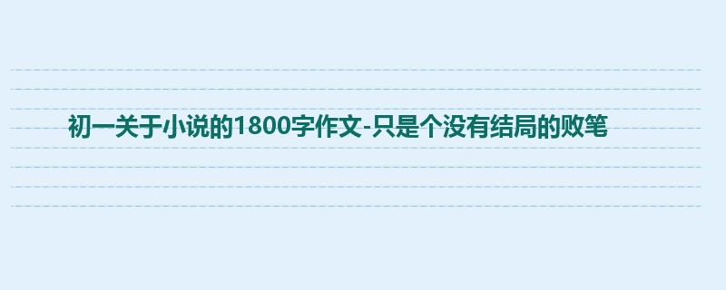 初一关于小说的1800字作文-只是个没有结局的败笔