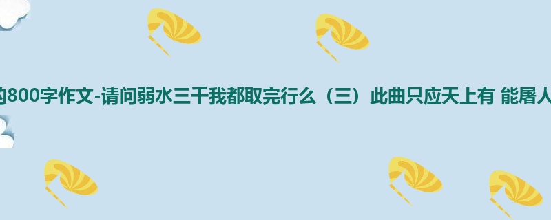 初一关于小说的800字作文-请问弱水三千我都取完行么(三)此曲只应天上有 能屠人间几百人