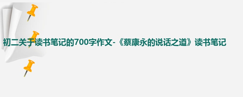 初二关于读书笔记的700字作文-《蔡康永的说话之道》读书笔记