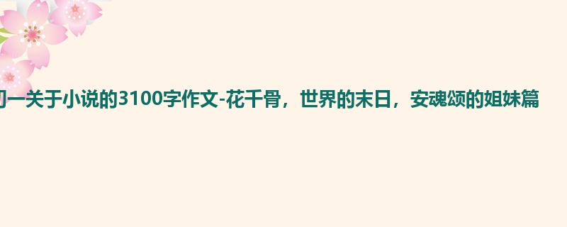 初一关于小说的3100字作文-花千骨，世界的末日，安魂颂的姐妹篇
