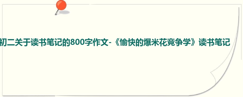 初二关于读书笔记的800字作文-《愉快的爆米花竞争学》读书笔记