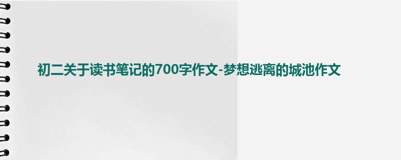 初二关于读书笔记的700字作文-梦想逃离的城池作文