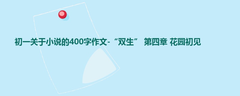 初一关于小说的400字作文-“双生” 第四章 花园初见