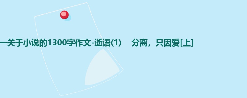 初一关于小说的1300字作文-逝语(1)    分离，只因爱[上]
