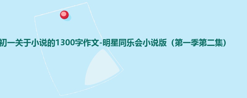 初一关于小说的1300字作文-明星同乐会小说版（第一季第二集）