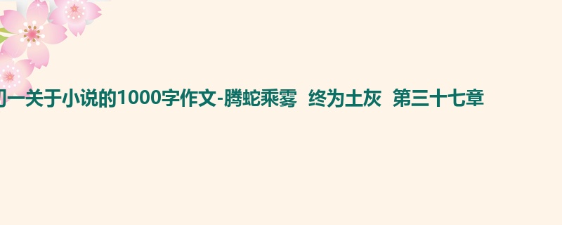 初一关于小说的1000字作文-腾蛇乘雾  终为土灰  第三十七章