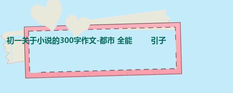 初一关于小说的300字作文-都市 全能        引子