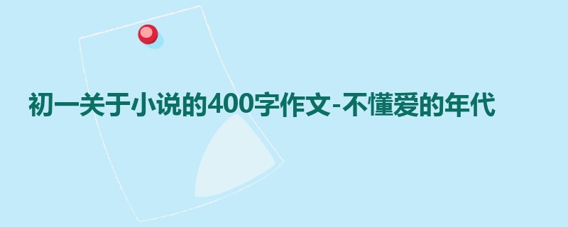 初一关于小说的400字作文-不懂爱的年代