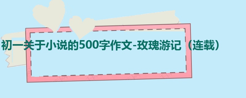 初一关于小说的500字作文-玫瑰游记（连载）