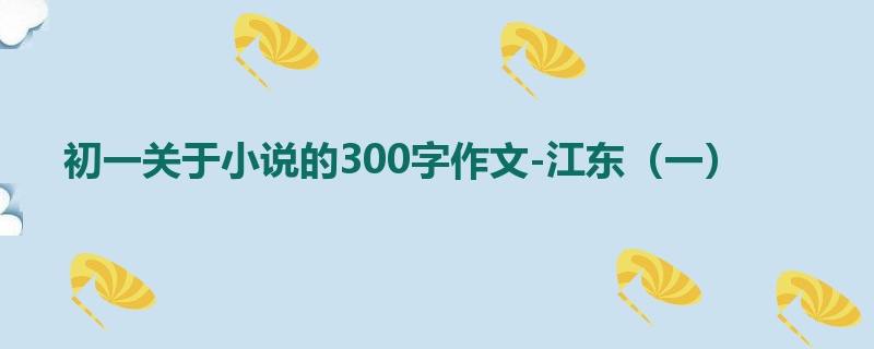 初一关于小说的300字作文-江东（一）
