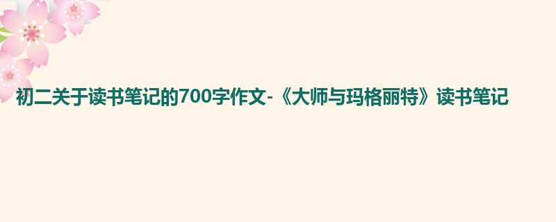 初二关于读书笔记的700字作文-《大师与玛格丽特》读书笔记