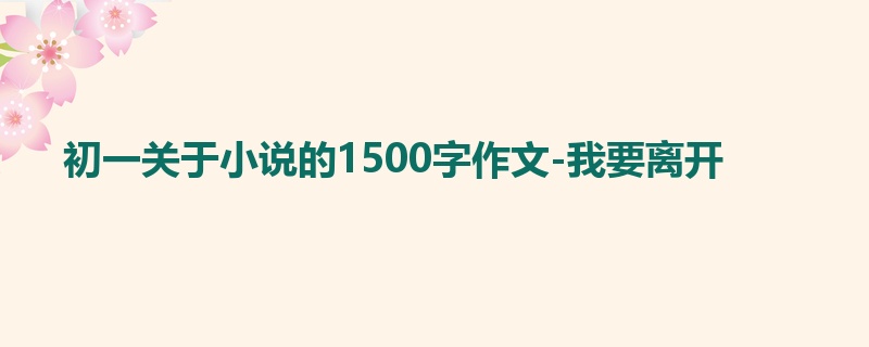 初一关于小说的1500字作文-我要离开