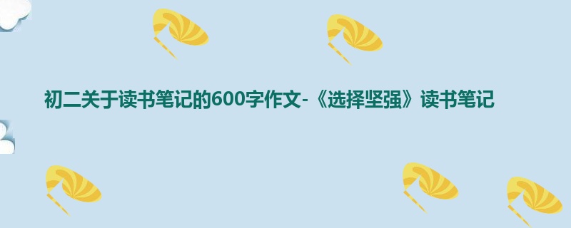 初二关于读书笔记的600字作文-《选择坚强》读书笔记