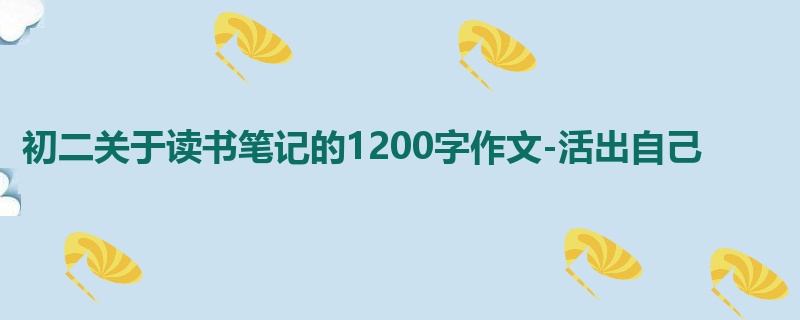 初二关于读书笔记的1200字作文-活出自己