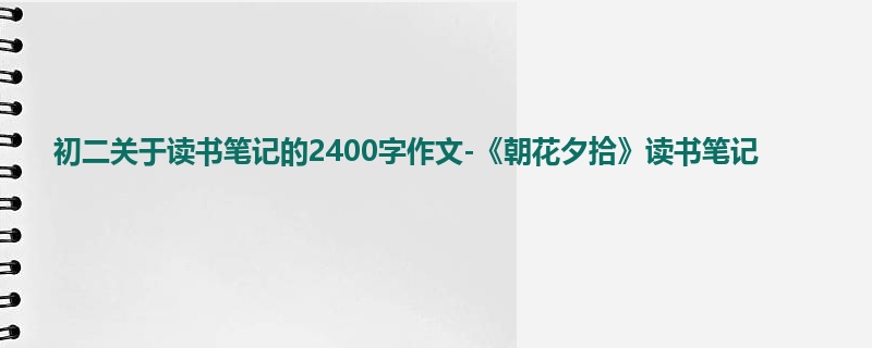 初二关于读书笔记的2400字作文-《朝花夕拾》读书笔记