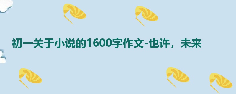 初一关于小说的1600字作文-也许，未来