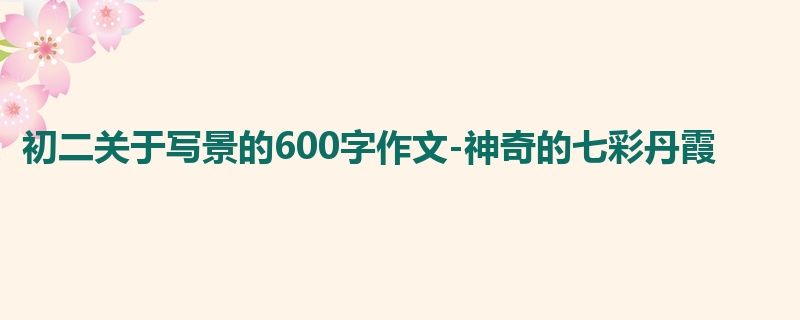 初二关于写景的600字作文-神奇的七彩丹霞