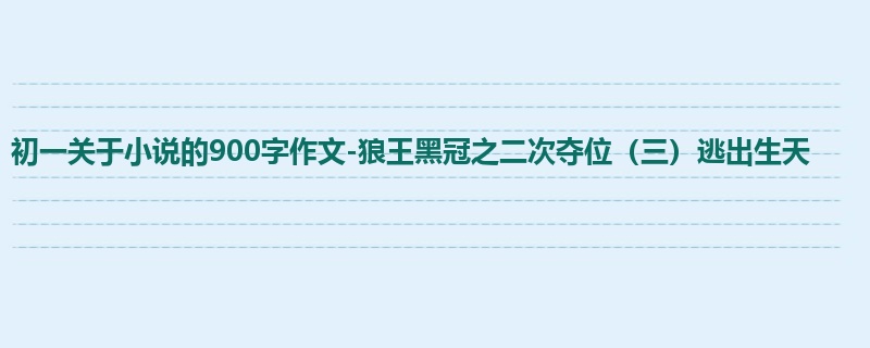 初一关于小说的900字作文-狼王黑冠之二次夺位（三）逃出生天