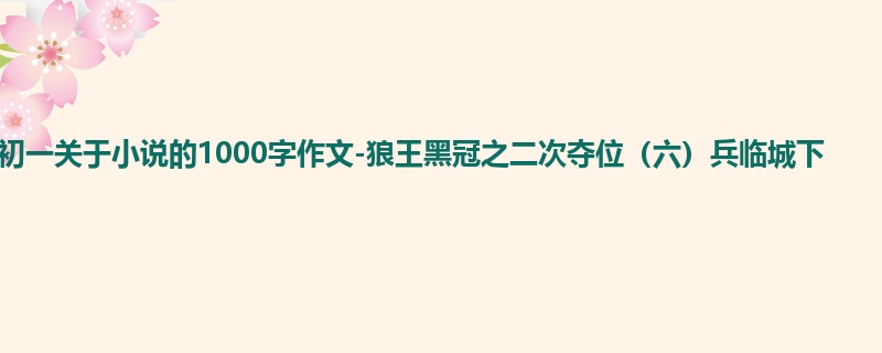 初一关于小说的1000字作文-狼王黑冠之二次夺位（六）兵临城下