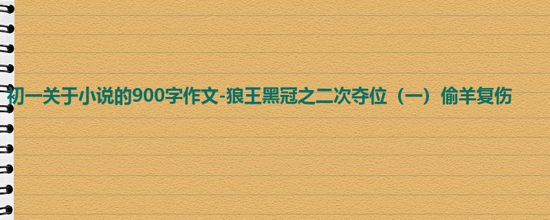 初一关于小说的900字作文-狼王黑冠之二次夺位（一）偷羊复伤