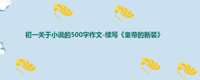 初一关于小说的500字作文-续写《皇帝的新装》
