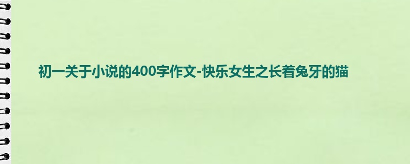 初一关于小说的400字作文-快乐女生之长着兔牙的猫