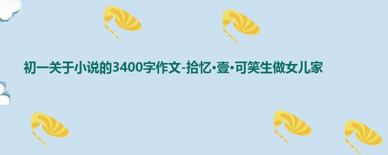 初一关于小说的3400字作文-拾忆·壹·可笑生做女儿家