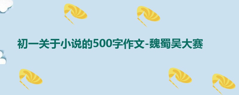 初一关于小说的500字作文-魏蜀吴大赛