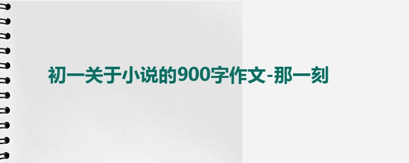初一关于小说的900字作文-那一刻