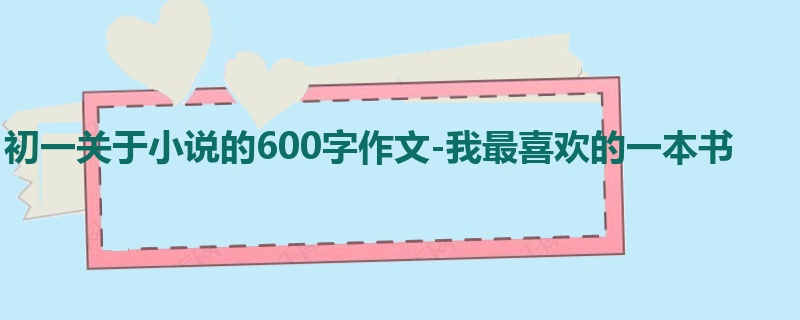 初一关于小说的600字作文-我最喜欢的一本书