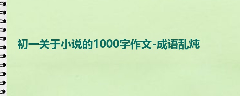 初一关于小说的1000字作文-成语乱炖