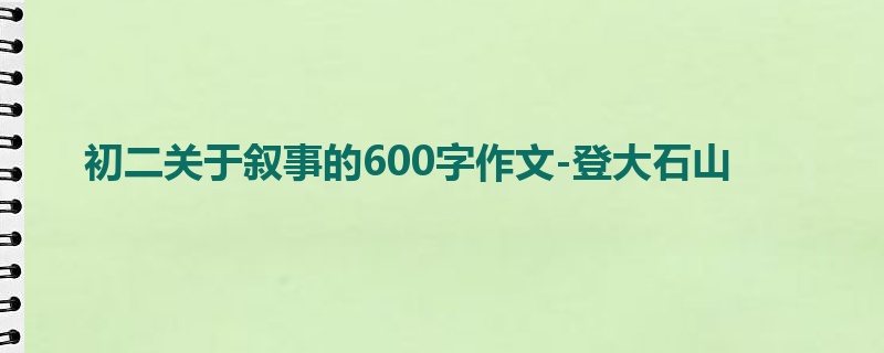 初二关于叙事的600字作文-登大石山