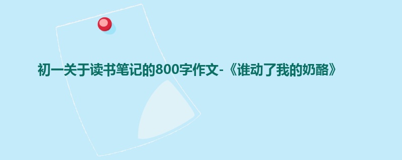 初一关于读书笔记的800字作文-《谁动了我的奶酪》