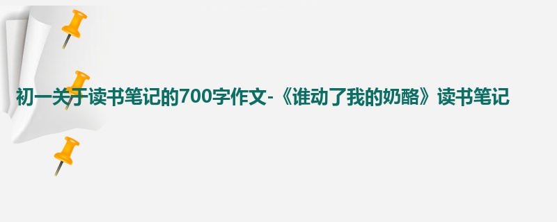 初一关于读书笔记的700字作文-《谁动了我的奶酪》读书笔记