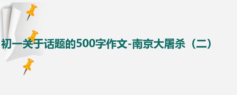 初一关于话题的500字作文-南京大屠杀（二）