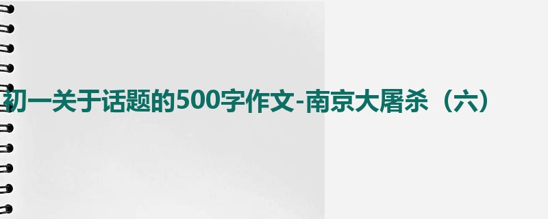 初一关于话题的500字作文-南京大屠杀（六）