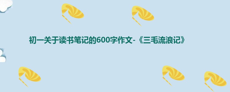 初一关于读书笔记的600字作文-《三毛流浪记》
