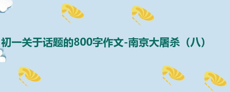 初一关于话题的800字作文-南京大屠杀（八）