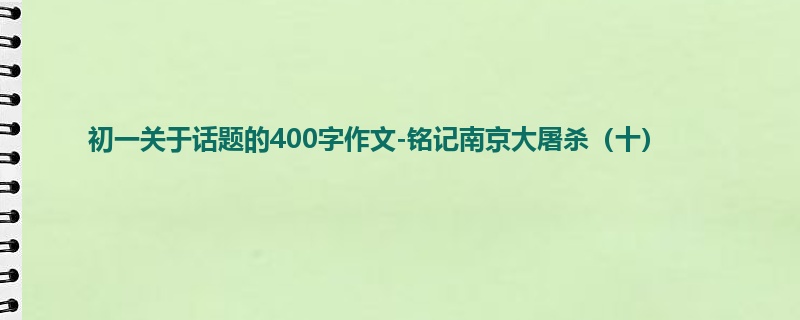 初一关于话题的400字作文-铭记南京大屠杀（十）